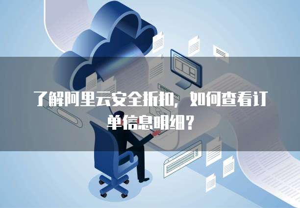 了解阿里云安全折扣,如何查看订单信息明细?