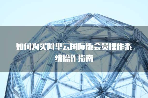 如何购买阿里云国际版会员操作系统操作指南