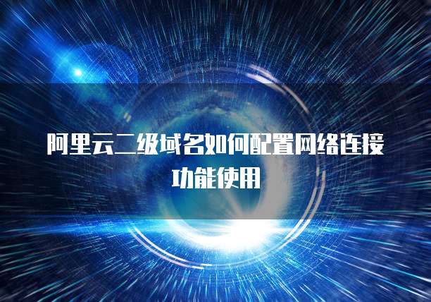 阿里云二级域名如何配置网络连接功能使用