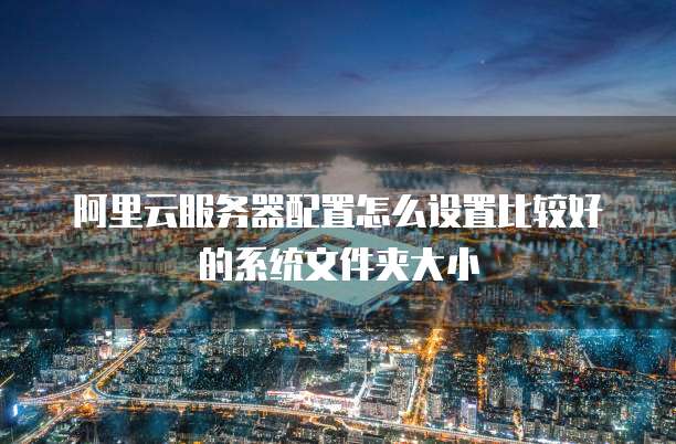 阿里云服务器配置怎么设置比较好的系统文件夹大小