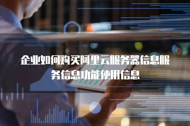企业如何购买阿里云服务器信息服务信息功能使用信息