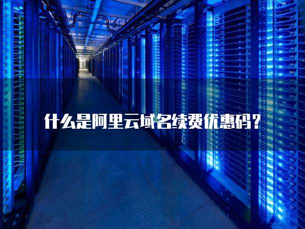 什么是阿里云域名续费优惠码?