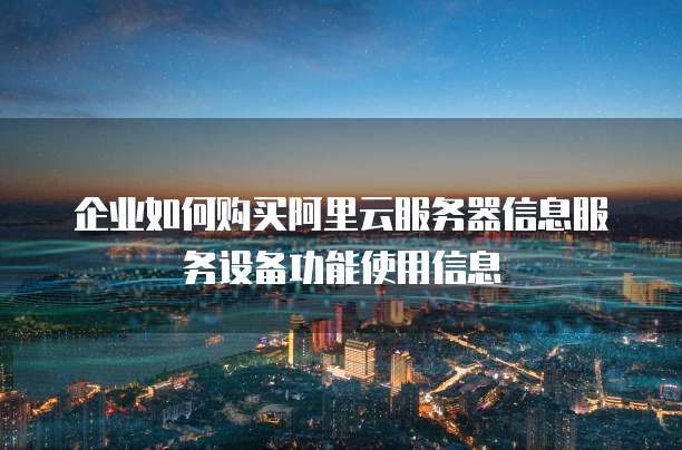 企业如何购买阿里云服务器信息服务设备功能使用信息