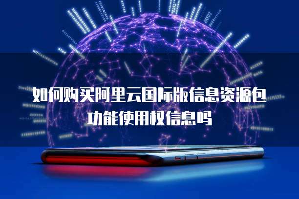 如何购买阿里云国际版信息资源包功能使用权信息吗