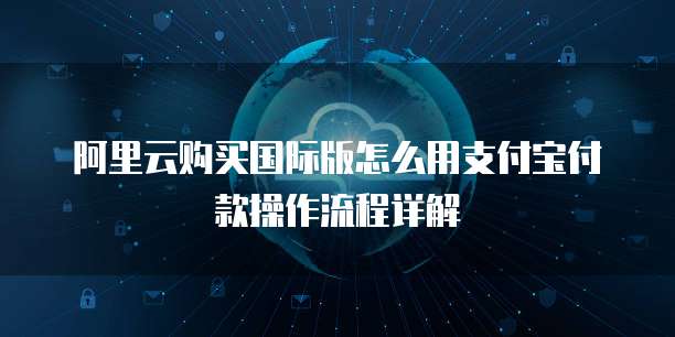 阿里云购买国际版怎么用支付宝付款操作流程详解