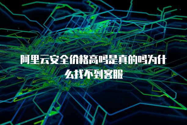 阿里云安全价格高吗是真的吗为什么找不到客服
