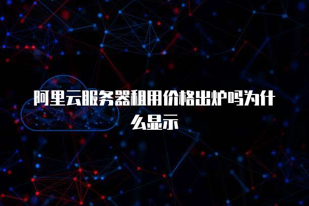 阿里云服务器租用价格出炉吗为什么显示