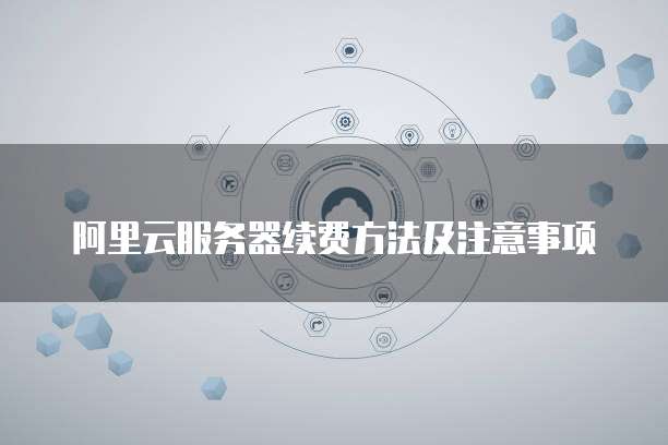 阿里云服务器续费方法及注意事项