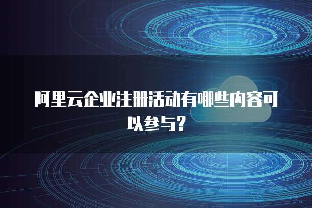 阿里云企业注册活动有哪些内容可以参与?