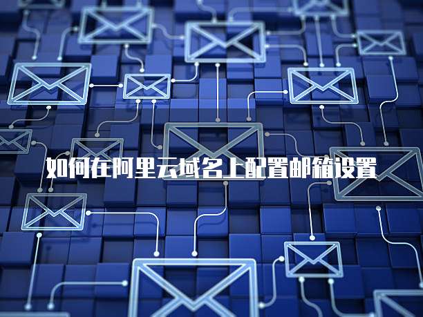 如何在阿里云域名上配置邮箱设置