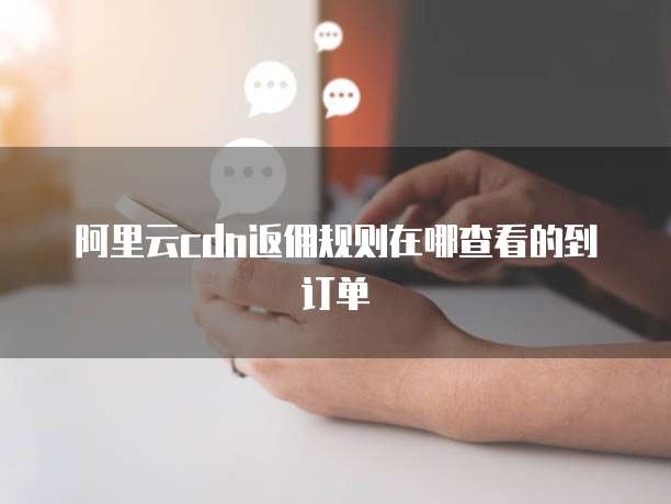 阿里云cdn返佣规则在哪查看的到订单