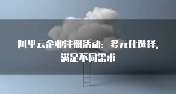 阿里云企业注册活动:多元化选择,满足不同需求