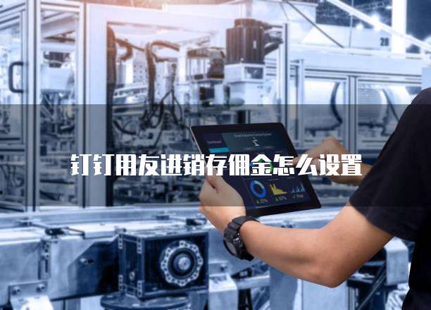 钉钉用友进销存佣金怎么设置