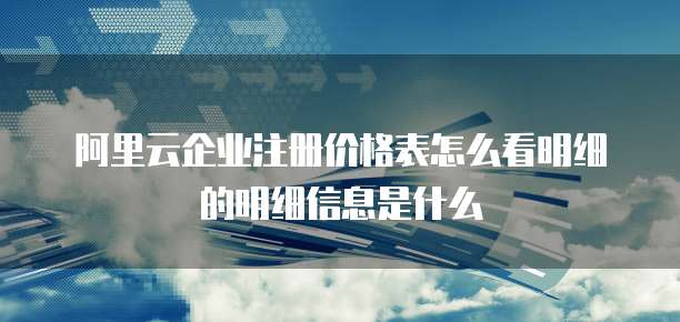 阿里云企业注册价格表怎么看明细的明细信息是什么