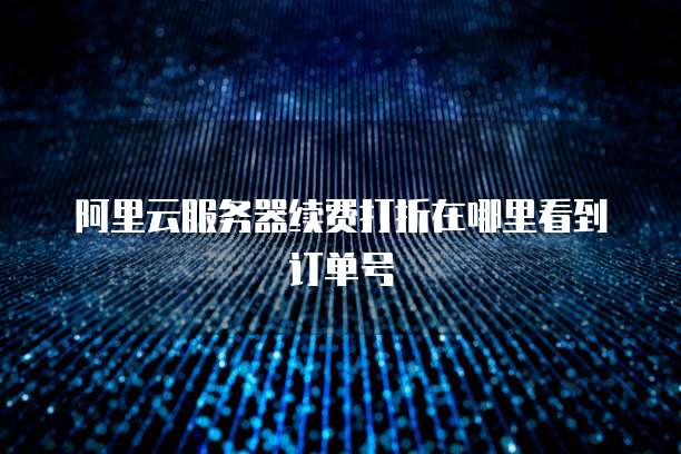 阿里云服务器续费打折在哪里看到订单号