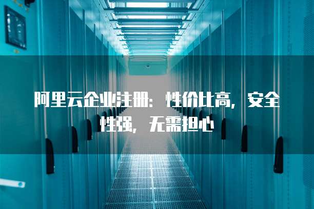 阿里云企业注册：性价比高，安全性强，无需担心