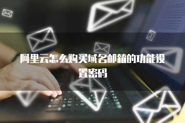 阿里云怎么购买域名邮箱的功能设置密码