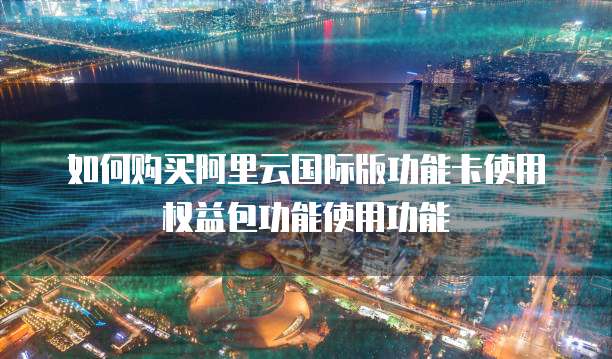 如何购买阿里云国际版功能卡使用权益包功能使用功能