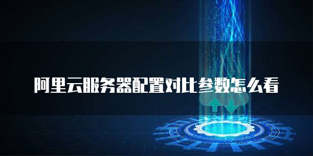 阿里云服务器配置对比参数怎么看