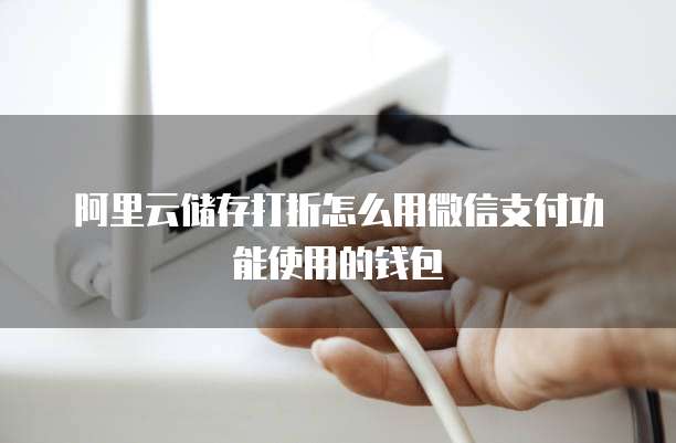阿里云储存打折怎么用微信支付功能使用的钱包