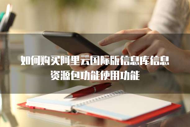 如何购买阿里云国际版信息库信息资源包功能使用功能