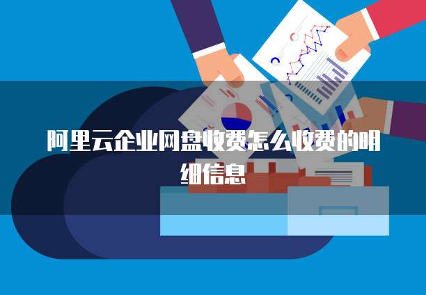阿里云企业网盘收费怎么收费的明细信息