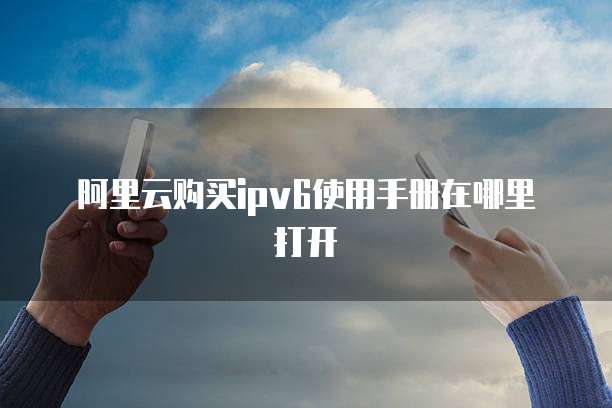 阿里云购买ipv6使用手册在哪里打开