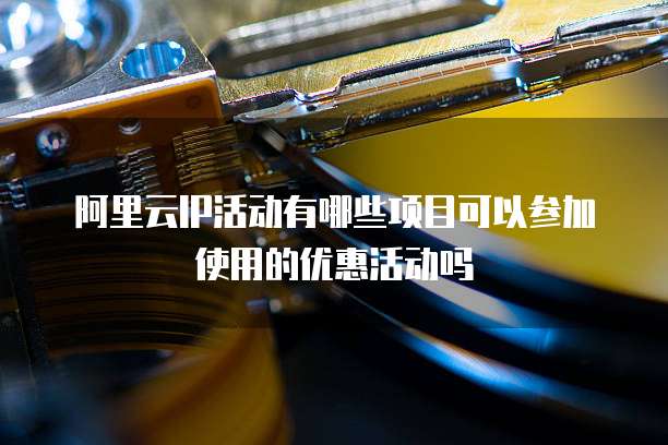 阿里云IP活动有哪些项目可以参加使用的优惠活动吗