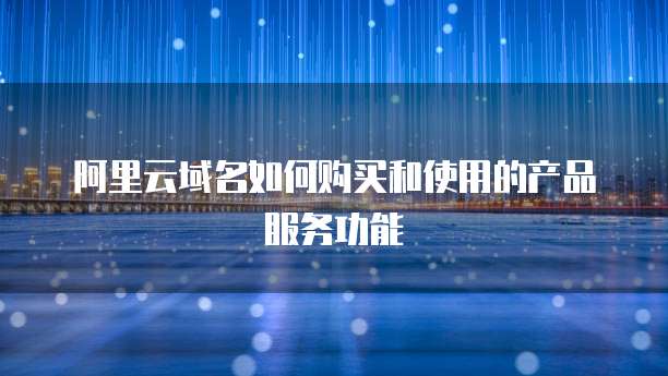 阿里云域名如何购买和使用的产品服务功能