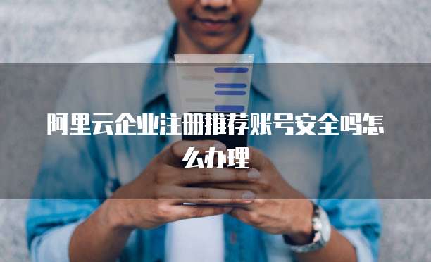 阿里云企业注册推荐账号安全吗怎么办理