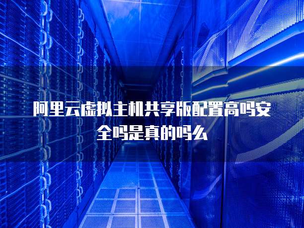 阿里云虚拟主机共享版配置高吗安全吗是真的吗么