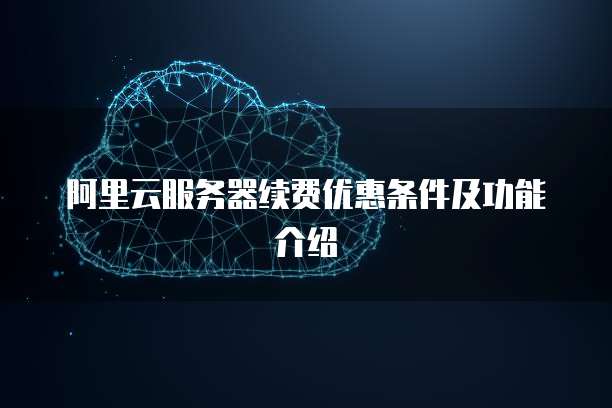 阿里云服务器续费优惠条件及功能介绍