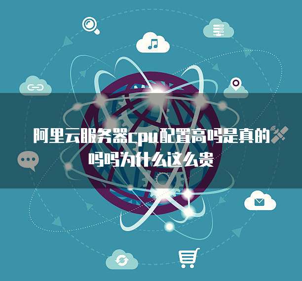 阿里云服务器cpu配置高吗是真的吗吗为什么这么贵