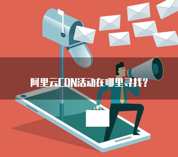 阿里云CDN活动在哪里寻找?
