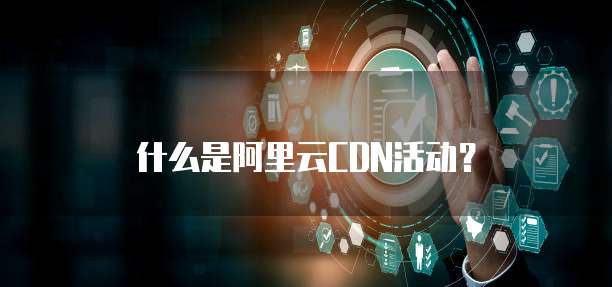 什么是阿里云CDN活动?