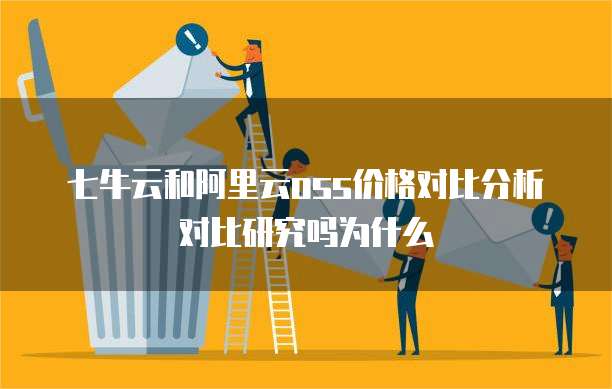 七牛云和阿里云oss价格对比分析对比研究吗为什么