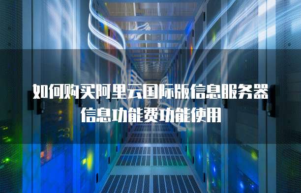 如何购买阿里云国际版信息服务器信息功能费功能使用