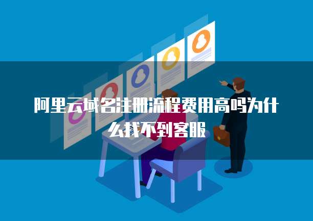 阿里云域名注册流程费用高吗为什么找不到客服