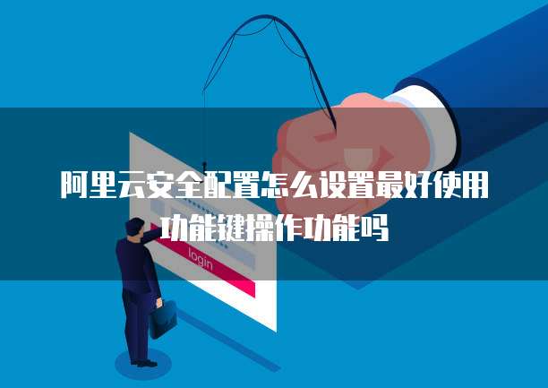 阿里云安全配置怎么设置最好使用功能键操作功能吗