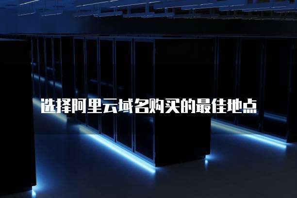 选择阿里云域名购买的最佳地点