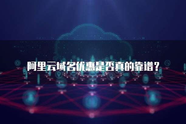 阿里云域名优惠是否真的靠谱?