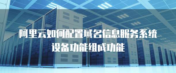 阿里云如何配置域名信息服务系统设备功能组成功能