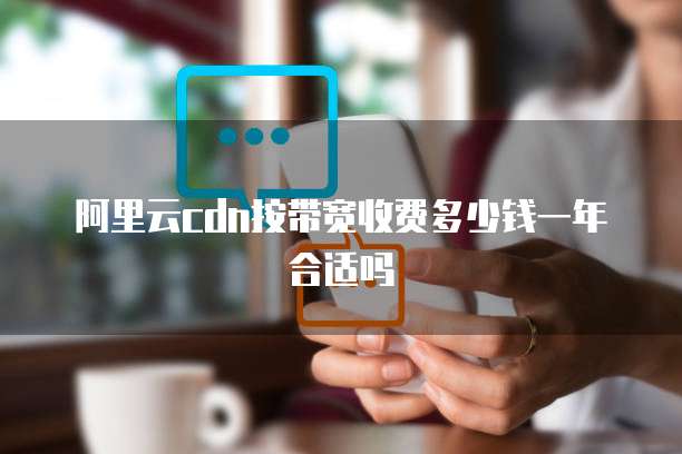 阿里云cdn按带宽收费多少钱一年合适吗