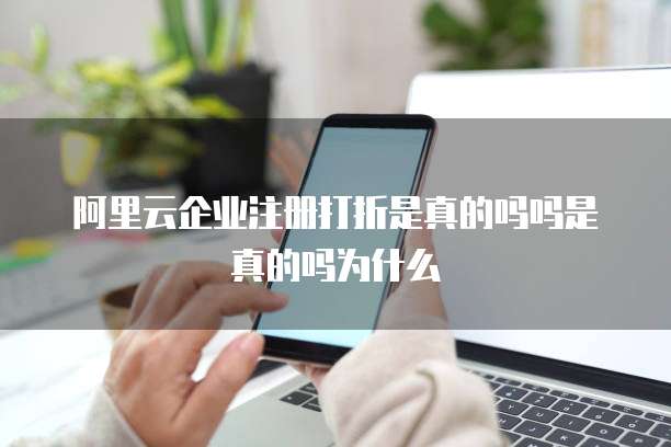 阿里云企业注册打折是真的吗吗是真的吗为什么
