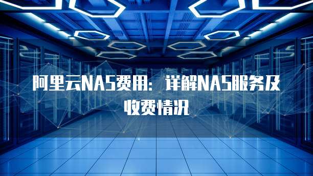 阿里云NAS费用：详解NAS服务及收费情况