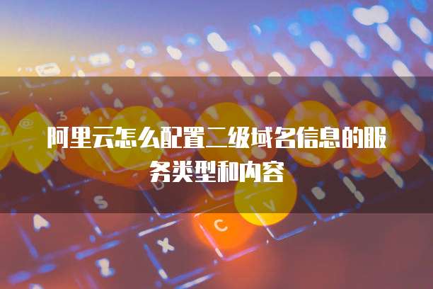 阿里云怎么配置二级域名信息的服务类型和内容