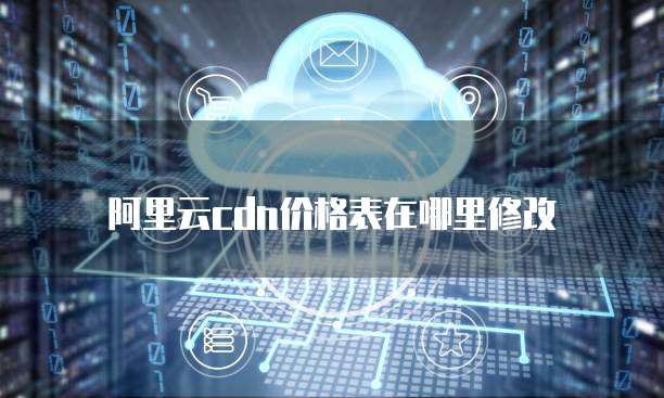 阿里云cdn价格表在哪里修改