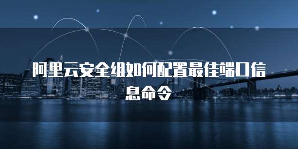 阿里云安全组如何配置最佳端口信息命令
