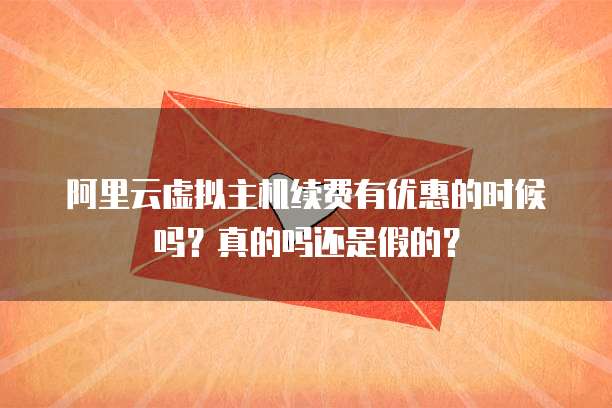 阿里云虚拟主机续费有优惠的时候吗?真的吗还是假的?