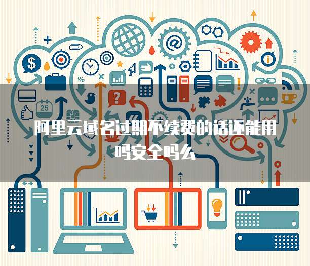 阿里云域名过期不续费的话还能用吗安全吗么